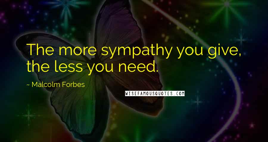 Malcolm Forbes Quotes: The more sympathy you give, the less you need.