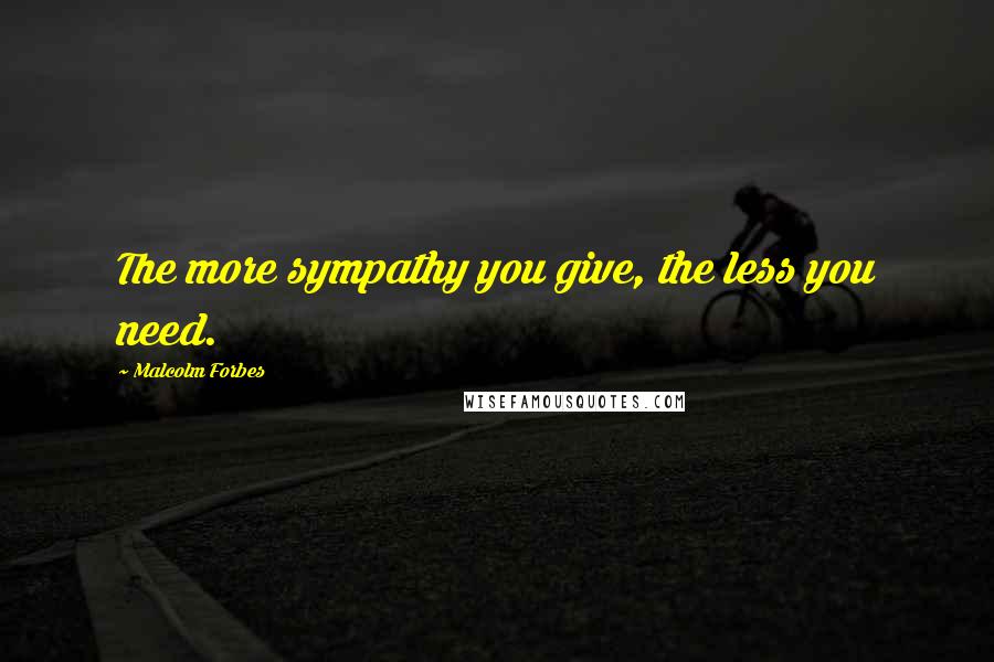 Malcolm Forbes Quotes: The more sympathy you give, the less you need.