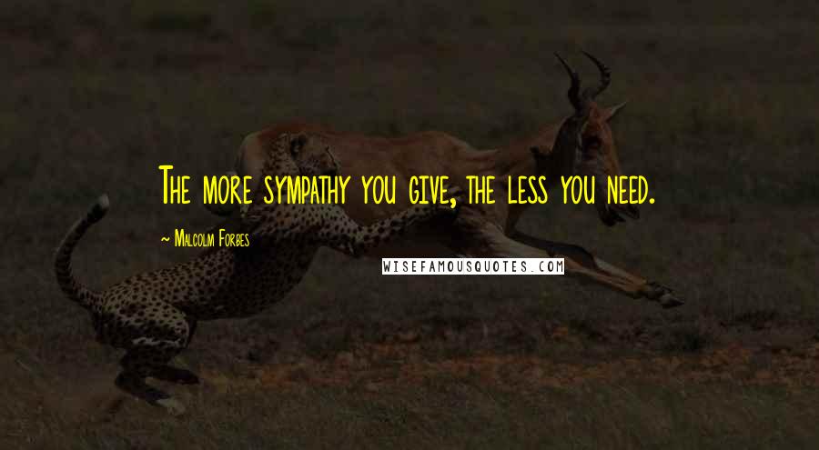 Malcolm Forbes Quotes: The more sympathy you give, the less you need.