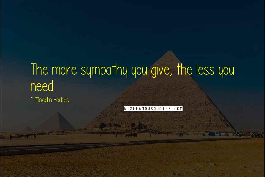 Malcolm Forbes Quotes: The more sympathy you give, the less you need.