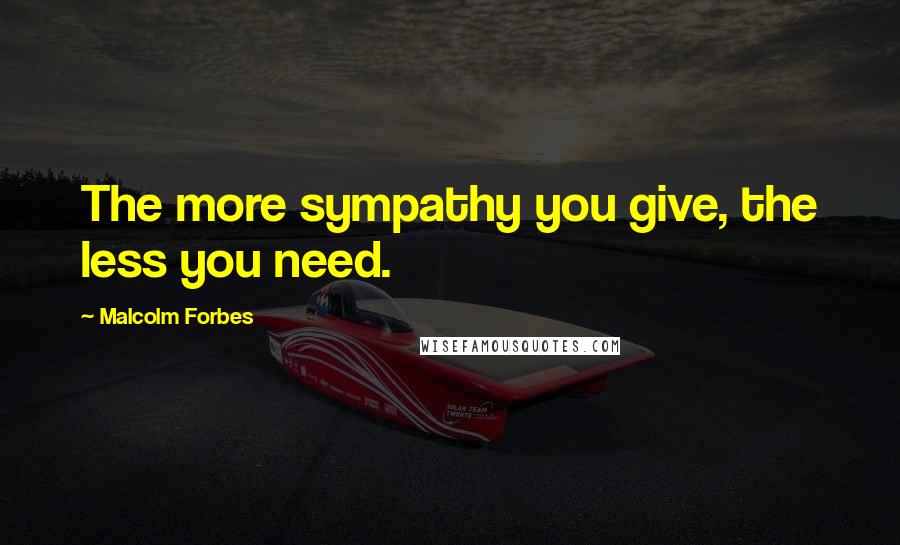 Malcolm Forbes Quotes: The more sympathy you give, the less you need.