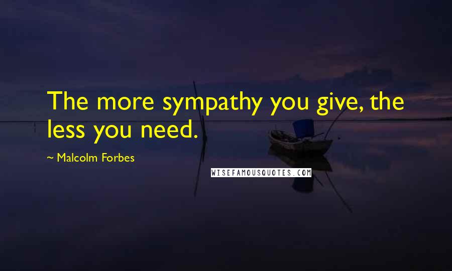 Malcolm Forbes Quotes: The more sympathy you give, the less you need.