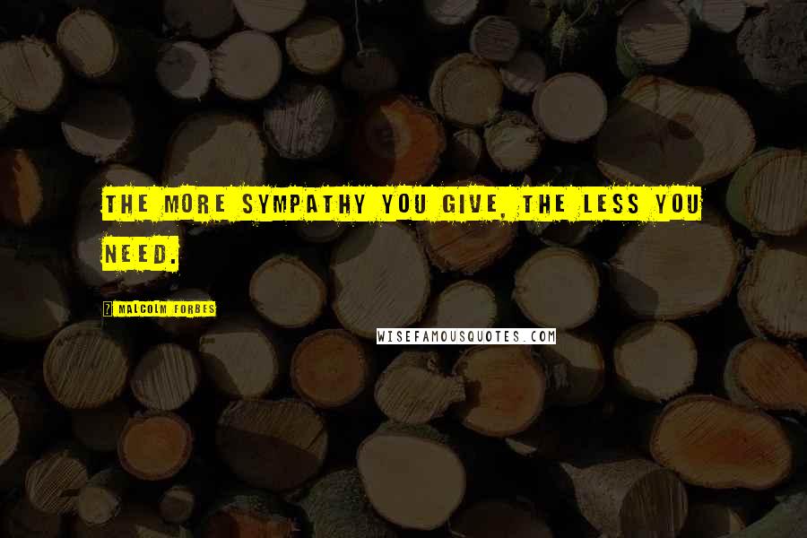 Malcolm Forbes Quotes: The more sympathy you give, the less you need.