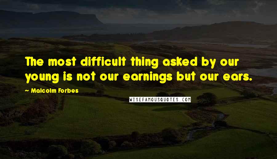 Malcolm Forbes Quotes: The most difficult thing asked by our young is not our earnings but our ears.