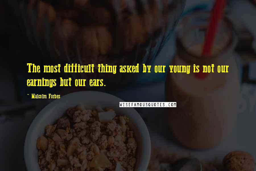 Malcolm Forbes Quotes: The most difficult thing asked by our young is not our earnings but our ears.