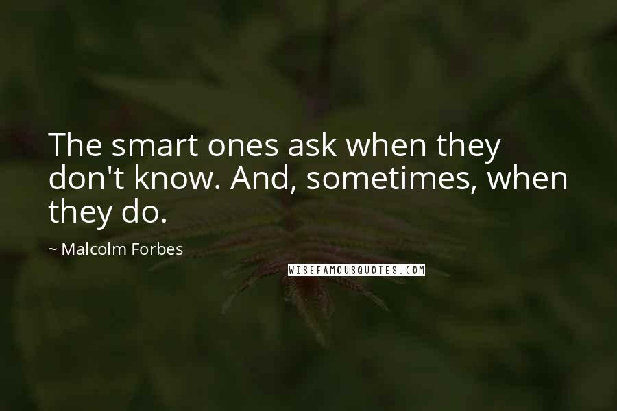 Malcolm Forbes Quotes: The smart ones ask when they don't know. And, sometimes, when they do.