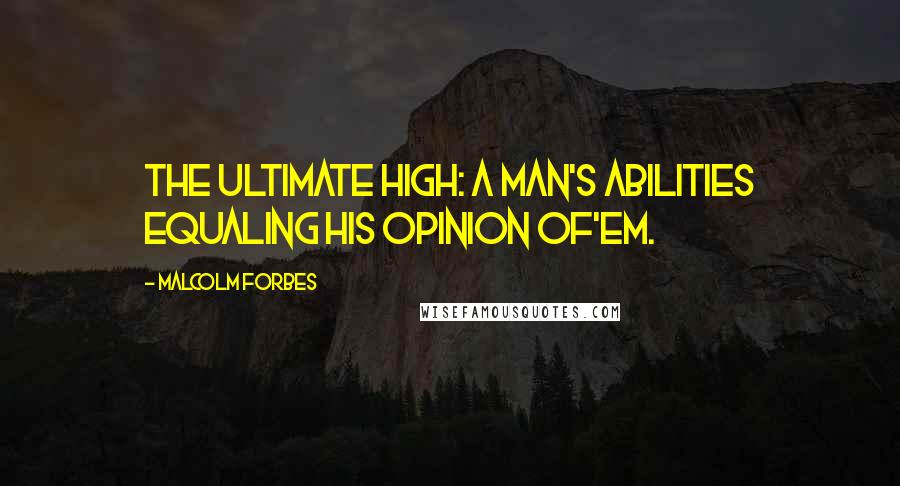 Malcolm Forbes Quotes: The ultimate high: A man's abilities equaling his opinion of'em.