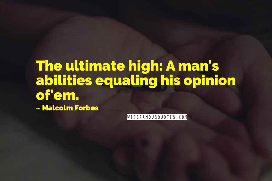 Malcolm Forbes Quotes: The ultimate high: A man's abilities equaling his opinion of'em.