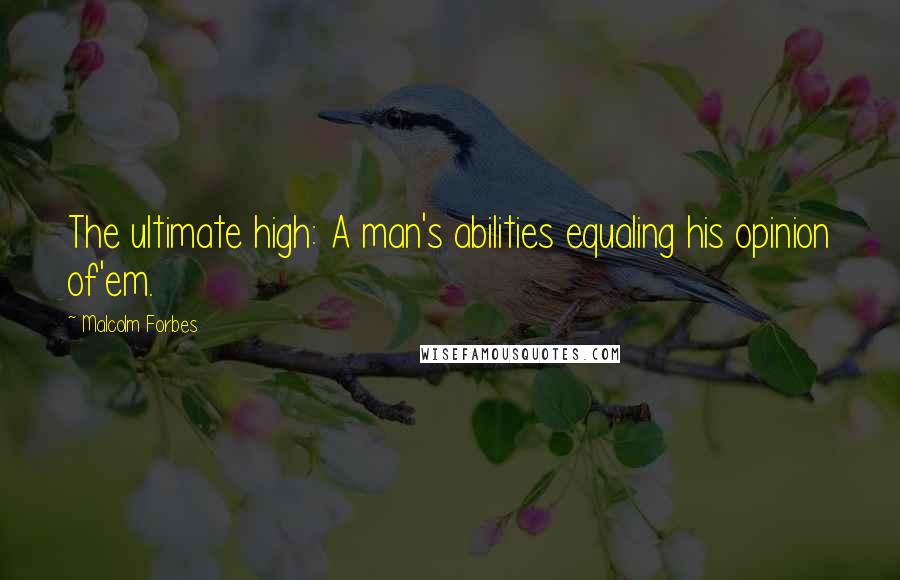 Malcolm Forbes Quotes: The ultimate high: A man's abilities equaling his opinion of'em.
