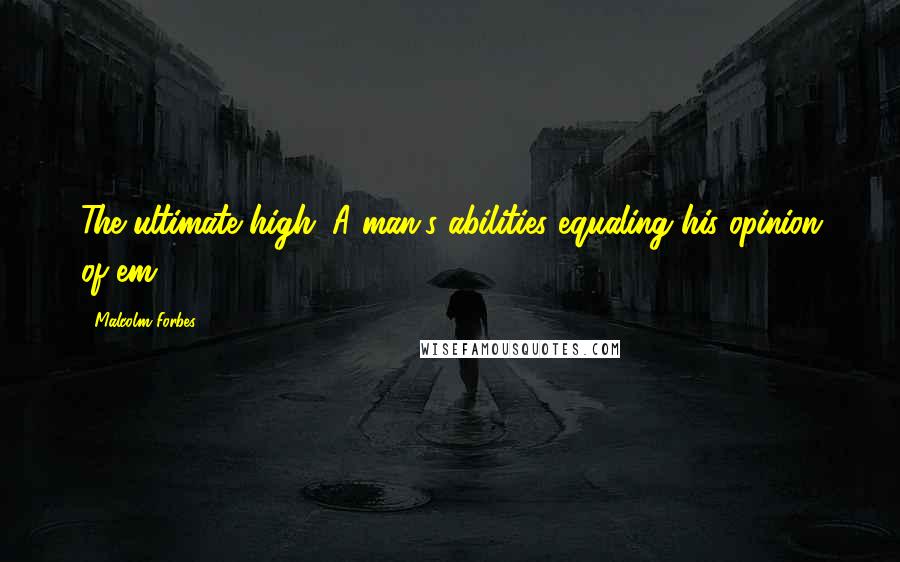 Malcolm Forbes Quotes: The ultimate high: A man's abilities equaling his opinion of'em.