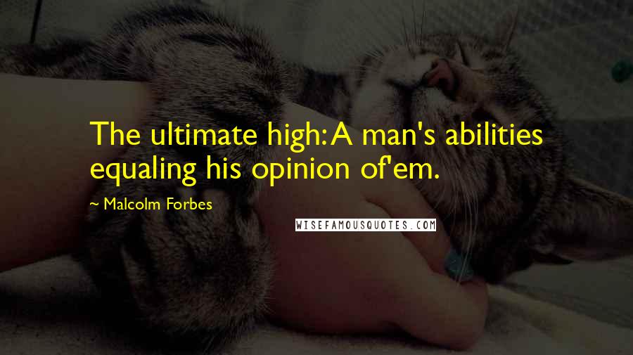 Malcolm Forbes Quotes: The ultimate high: A man's abilities equaling his opinion of'em.