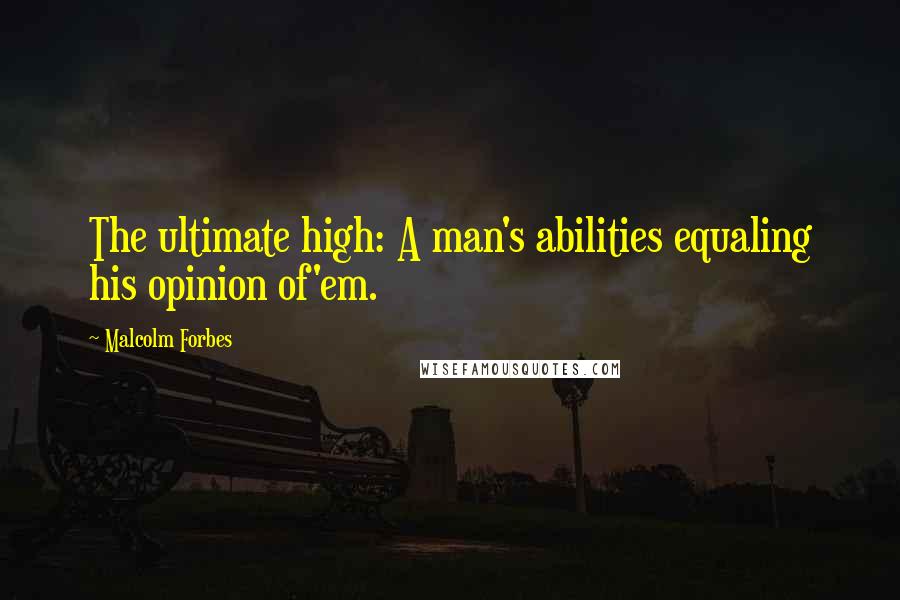 Malcolm Forbes Quotes: The ultimate high: A man's abilities equaling his opinion of'em.