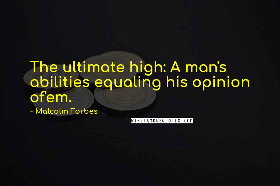 Malcolm Forbes Quotes: The ultimate high: A man's abilities equaling his opinion of'em.