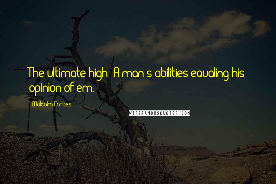 Malcolm Forbes Quotes: The ultimate high: A man's abilities equaling his opinion of'em.