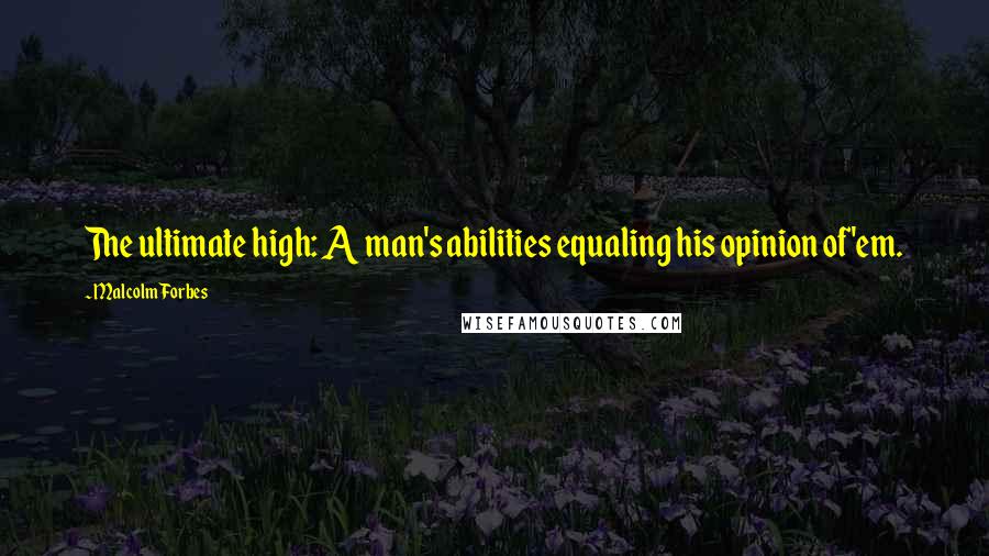 Malcolm Forbes Quotes: The ultimate high: A man's abilities equaling his opinion of'em.