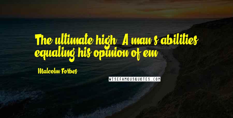 Malcolm Forbes Quotes: The ultimate high: A man's abilities equaling his opinion of'em.