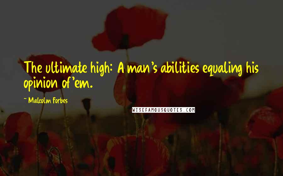 Malcolm Forbes Quotes: The ultimate high: A man's abilities equaling his opinion of'em.