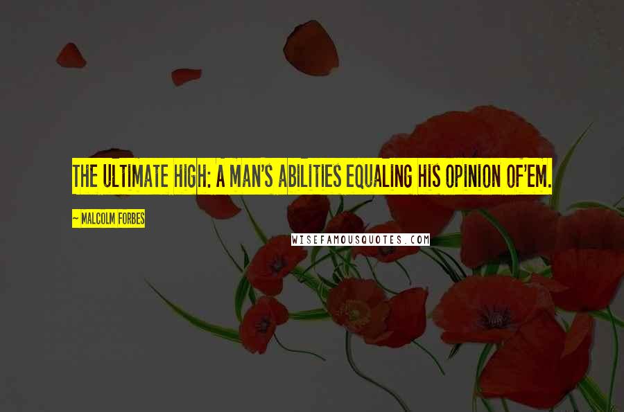 Malcolm Forbes Quotes: The ultimate high: A man's abilities equaling his opinion of'em.