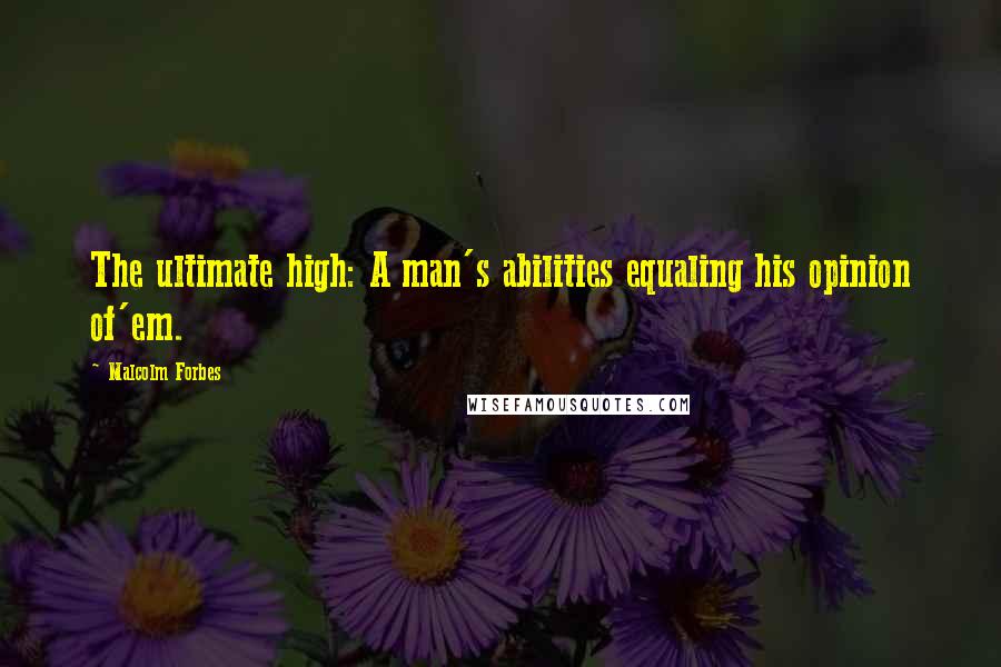 Malcolm Forbes Quotes: The ultimate high: A man's abilities equaling his opinion of'em.