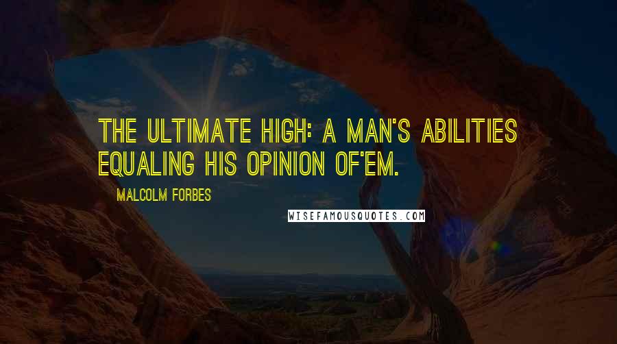 Malcolm Forbes Quotes: The ultimate high: A man's abilities equaling his opinion of'em.