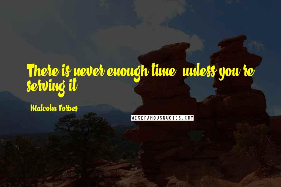 Malcolm Forbes Quotes: There is never enough time, unless you're serving it.