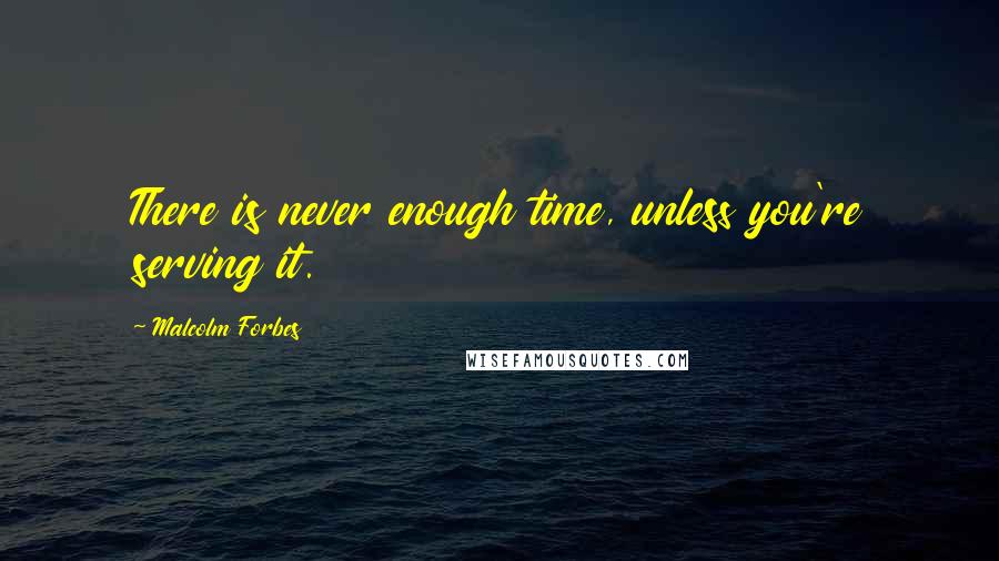 Malcolm Forbes Quotes: There is never enough time, unless you're serving it.
