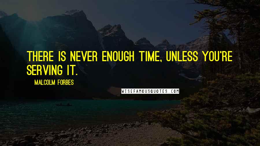 Malcolm Forbes Quotes: There is never enough time, unless you're serving it.