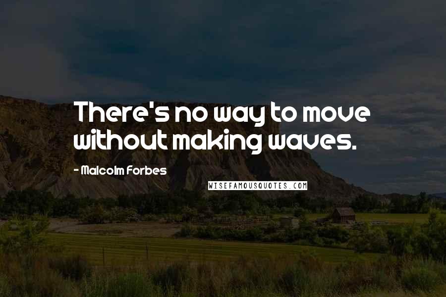 Malcolm Forbes Quotes: There's no way to move without making waves.