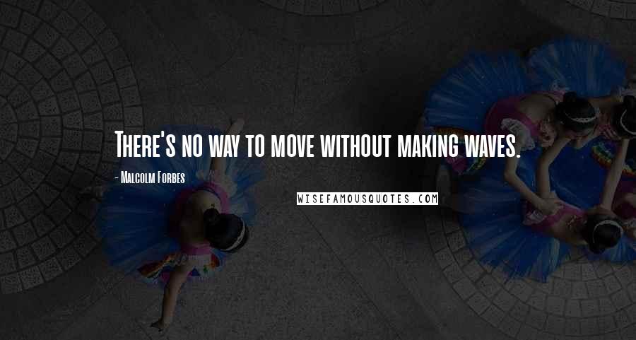 Malcolm Forbes Quotes: There's no way to move without making waves.