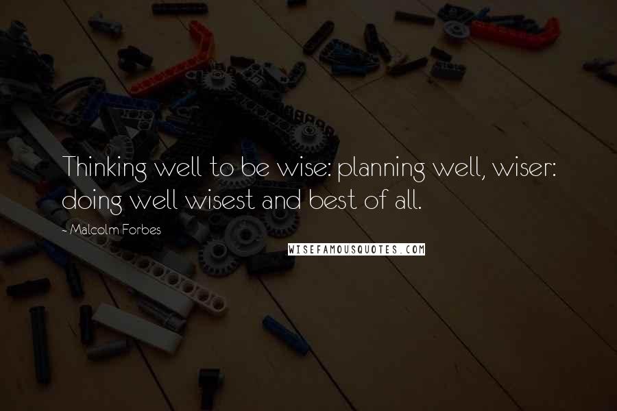 Malcolm Forbes Quotes: Thinking well to be wise: planning well, wiser: doing well wisest and best of all.