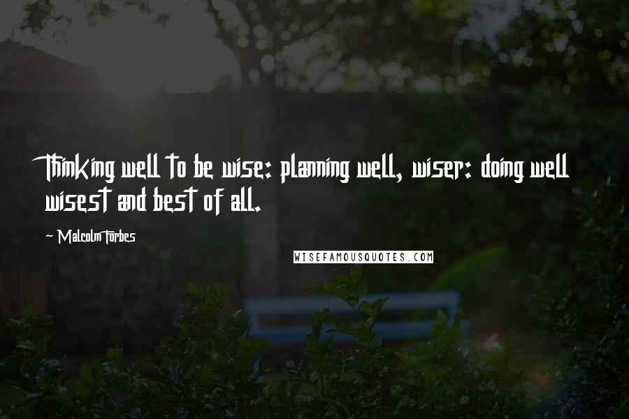 Malcolm Forbes Quotes: Thinking well to be wise: planning well, wiser: doing well wisest and best of all.