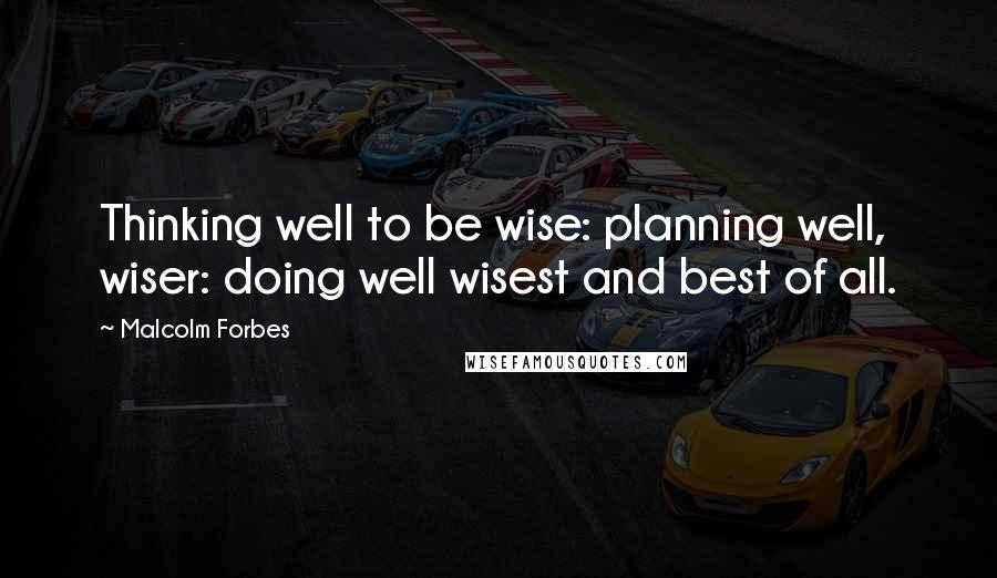 Malcolm Forbes Quotes: Thinking well to be wise: planning well, wiser: doing well wisest and best of all.