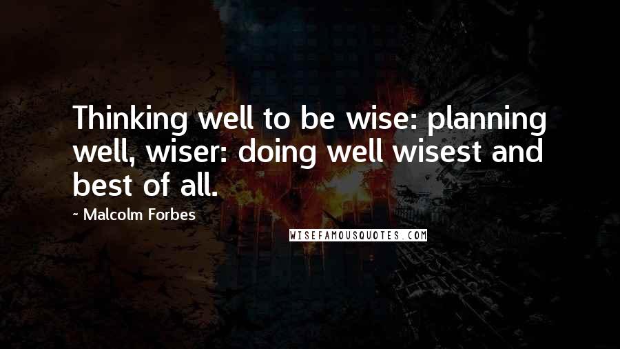 Malcolm Forbes Quotes: Thinking well to be wise: planning well, wiser: doing well wisest and best of all.