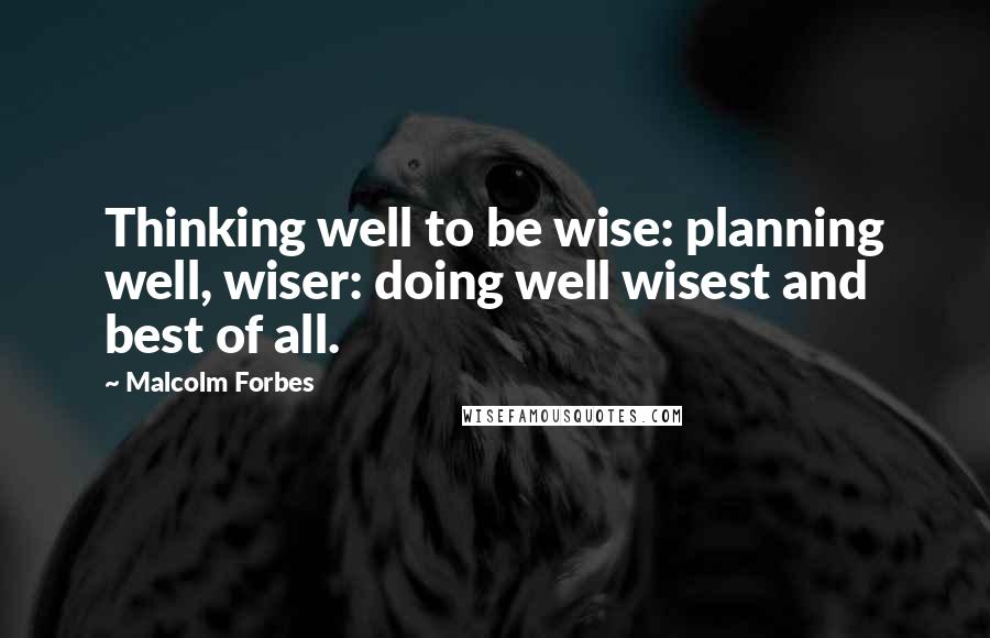 Malcolm Forbes Quotes: Thinking well to be wise: planning well, wiser: doing well wisest and best of all.