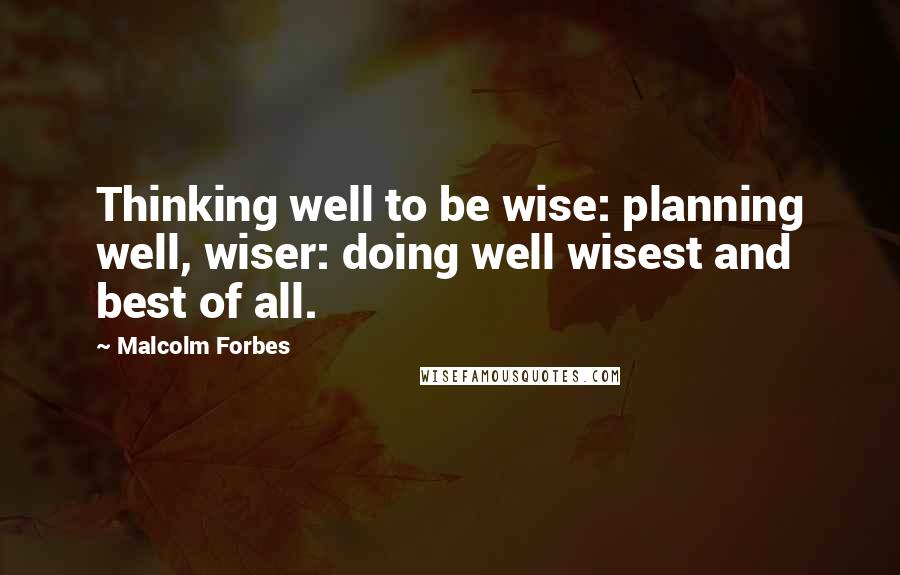 Malcolm Forbes Quotes: Thinking well to be wise: planning well, wiser: doing well wisest and best of all.