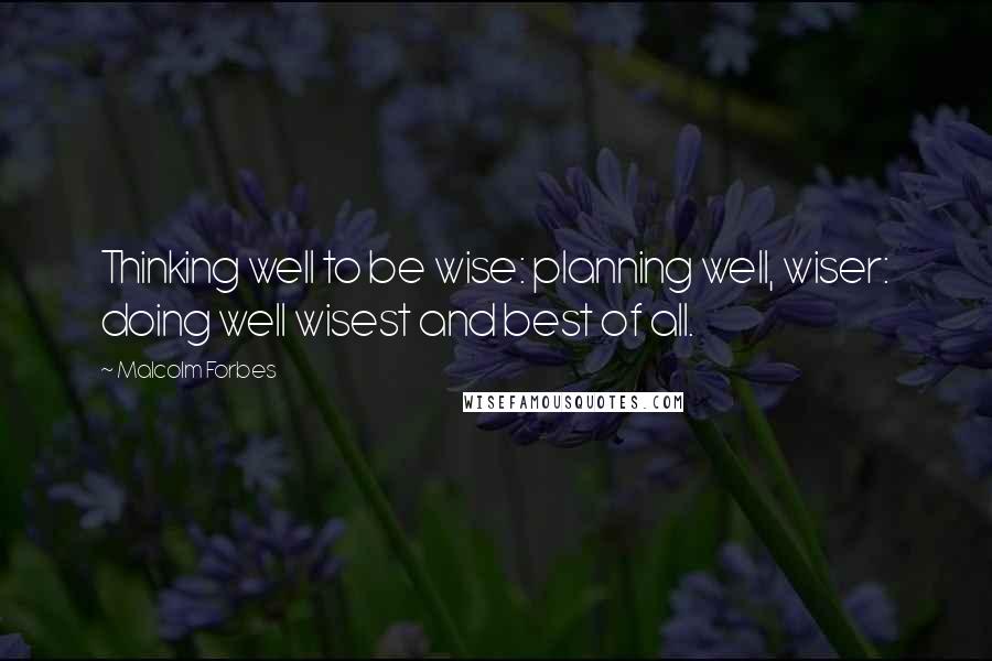 Malcolm Forbes Quotes: Thinking well to be wise: planning well, wiser: doing well wisest and best of all.