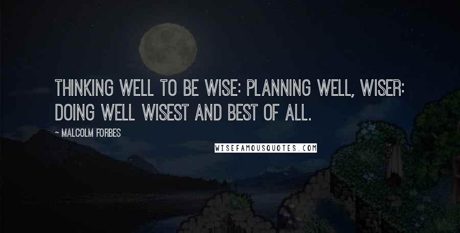 Malcolm Forbes Quotes: Thinking well to be wise: planning well, wiser: doing well wisest and best of all.