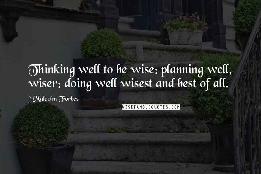 Malcolm Forbes Quotes: Thinking well to be wise: planning well, wiser: doing well wisest and best of all.