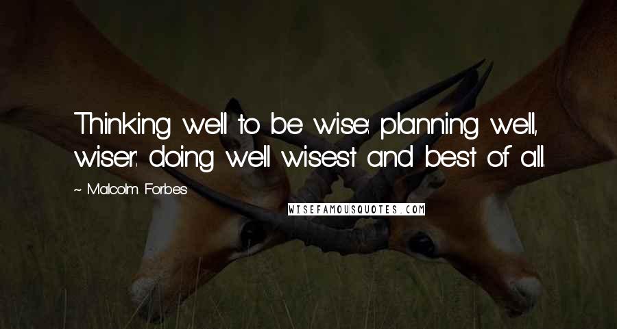 Malcolm Forbes Quotes: Thinking well to be wise: planning well, wiser: doing well wisest and best of all.