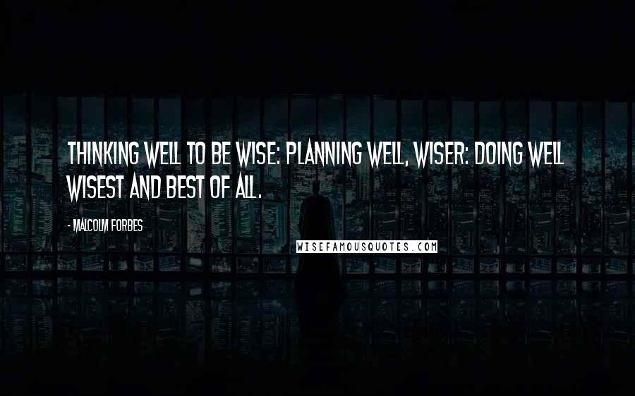 Malcolm Forbes Quotes: Thinking well to be wise: planning well, wiser: doing well wisest and best of all.