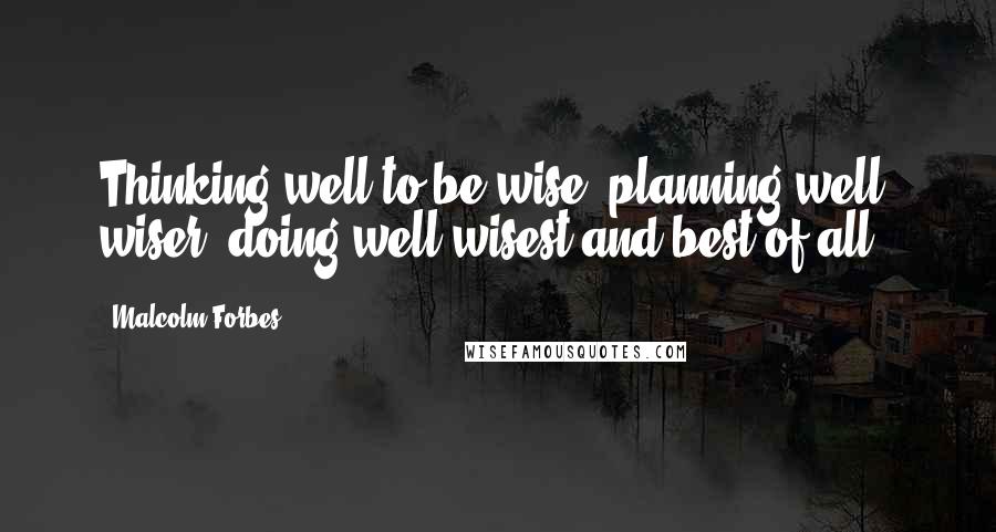 Malcolm Forbes Quotes: Thinking well to be wise: planning well, wiser: doing well wisest and best of all.