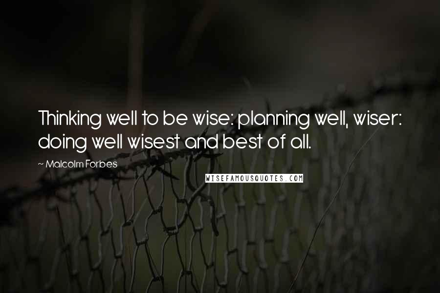 Malcolm Forbes Quotes: Thinking well to be wise: planning well, wiser: doing well wisest and best of all.