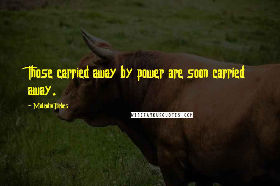 Malcolm Forbes Quotes: Those carried away by power are soon carried away.