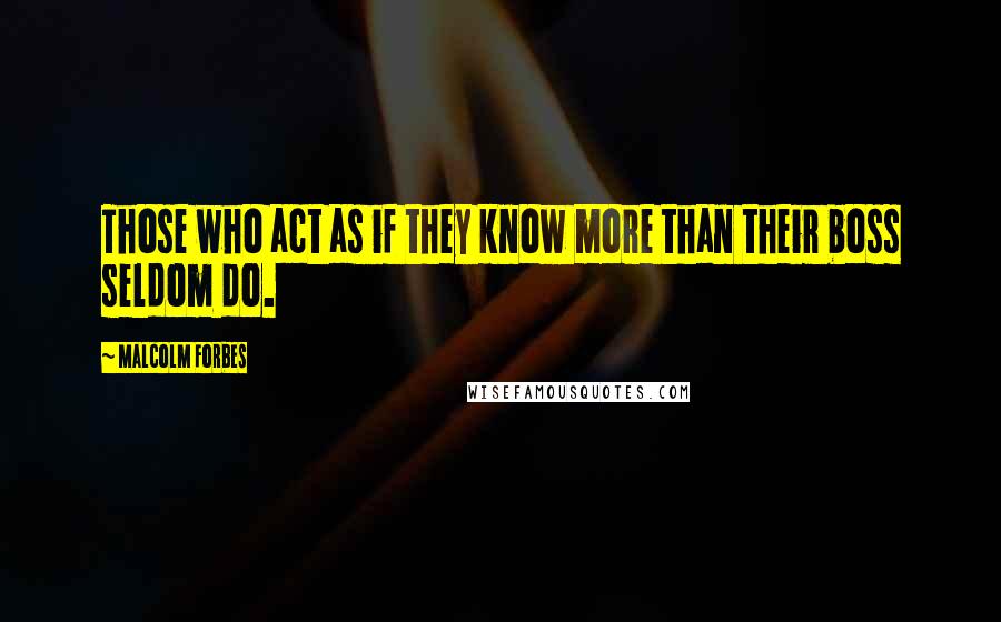 Malcolm Forbes Quotes: Those who act as if they know more than their boss seldom do.