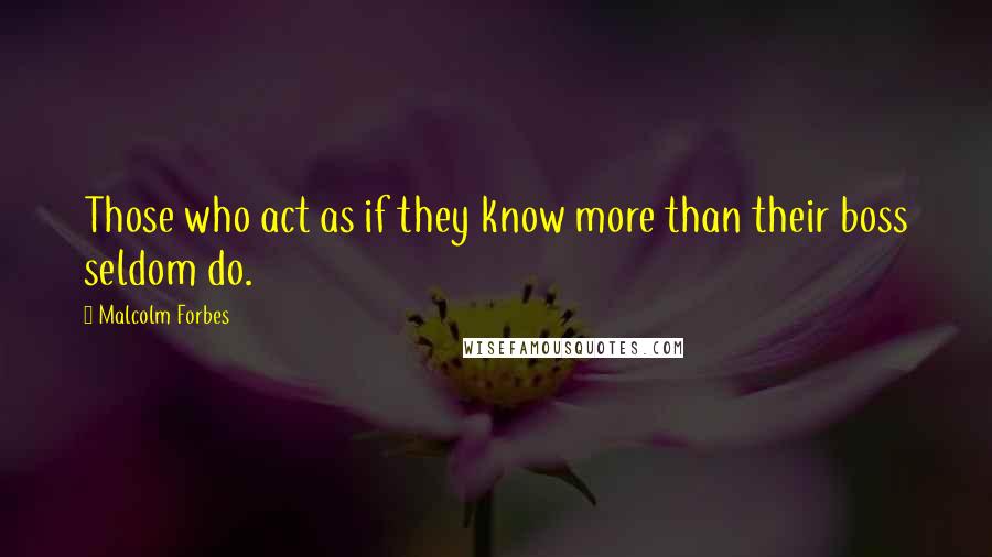 Malcolm Forbes Quotes: Those who act as if they know more than their boss seldom do.