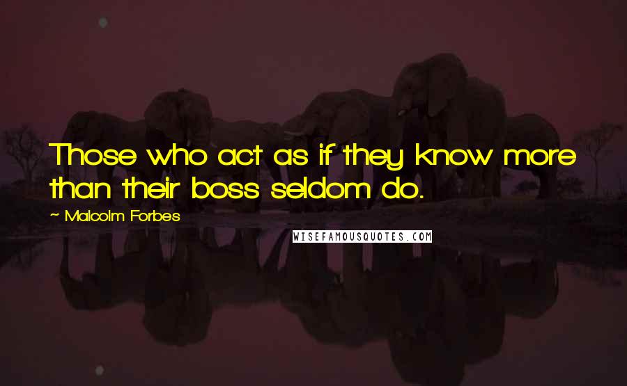 Malcolm Forbes Quotes: Those who act as if they know more than their boss seldom do.