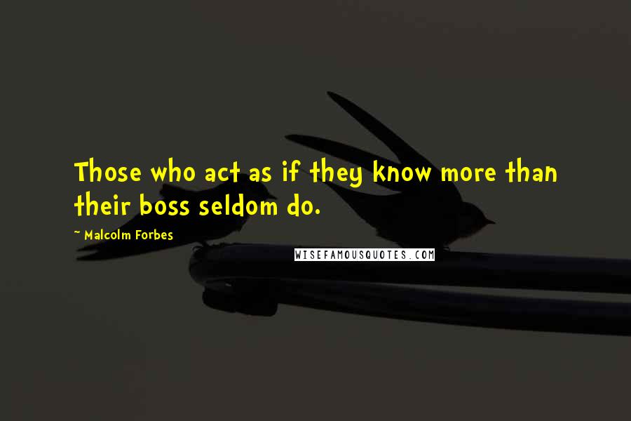 Malcolm Forbes Quotes: Those who act as if they know more than their boss seldom do.