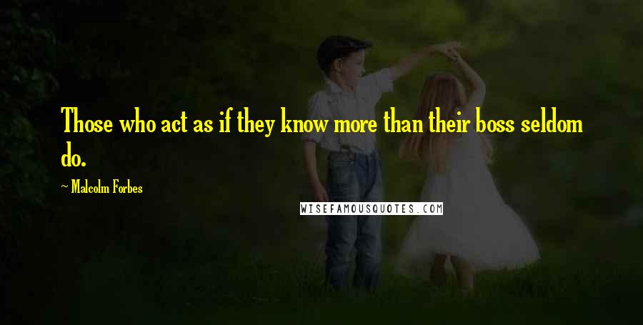 Malcolm Forbes Quotes: Those who act as if they know more than their boss seldom do.