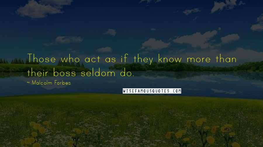 Malcolm Forbes Quotes: Those who act as if they know more than their boss seldom do.