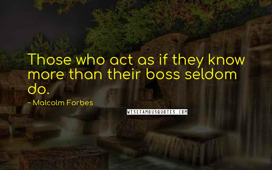 Malcolm Forbes Quotes: Those who act as if they know more than their boss seldom do.